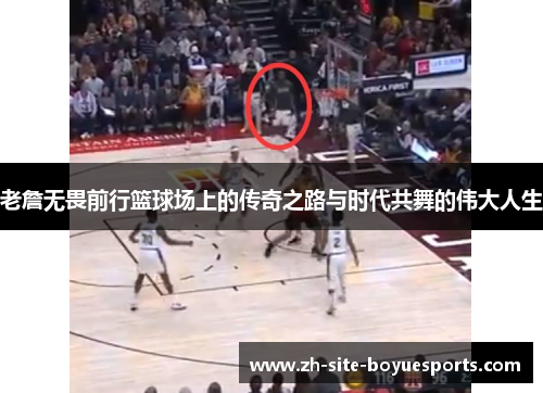 老詹无畏前行篮球场上的传奇之路与时代共舞的伟大人生 老詹无畏前行篮球场上的传奇之路与时代共舞的伟大人生