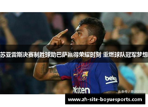 苏亚雷斯决赛制胜球助巴萨赢得荣耀时刻 重燃球队冠军梦想 苏亚雷斯决赛制胜球助巴萨赢得荣耀时刻 重燃球队冠军梦想