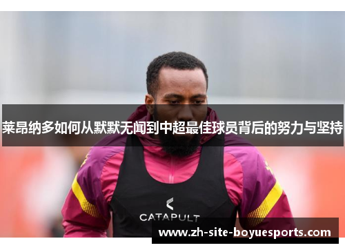 莱昂纳多如何从默默无闻到中超最佳球员背后的努力与坚持 莱昂纳多如何从默默无闻到中超最佳球员背后的努力与坚持