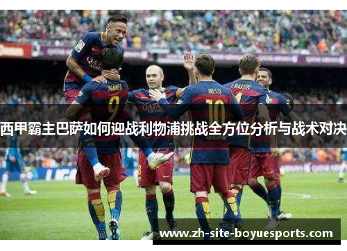 西甲霸主巴萨如何迎战利物浦挑战全方位分析与战术对决 西甲霸主巴萨如何迎战利物浦挑战全方位分析与战术对决