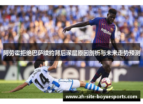 阿劳霍拒绝巴萨续约背后深层原因剖析与未来走势预测 阿劳霍拒绝巴萨续约背后深层原因剖析与未来走势预测