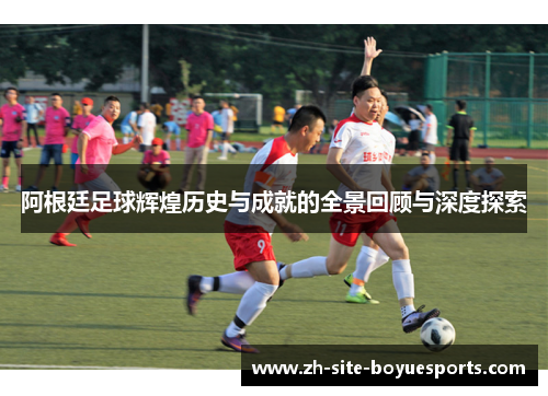 阿根廷足球辉煌历史与成就的全景回顾与深度探索 阿根廷足球辉煌历史与成就的全景回顾与深度探索