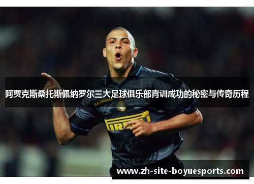 阿贾克斯桑托斯佩纳罗尔三大足球俱乐部青训成功的秘密与传奇历程 阿贾克斯桑托斯佩纳罗尔三大足球俱乐部青训成功的秘密与传奇历程